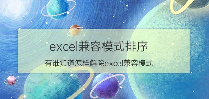 excel兼容模式排序 有谁知道怎样解除excel兼容模式？